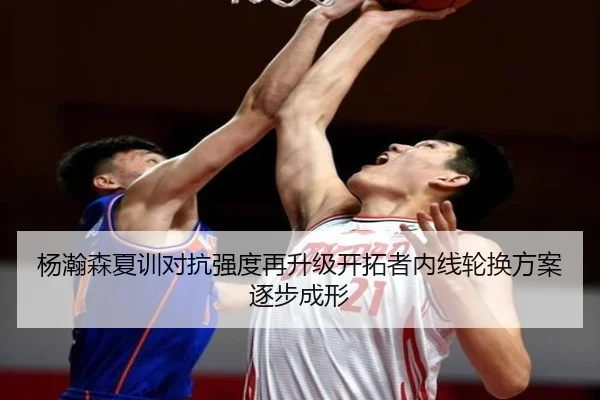 杨瀚森夏训对抗强度再升级开拓者内线轮换方案逐步成形